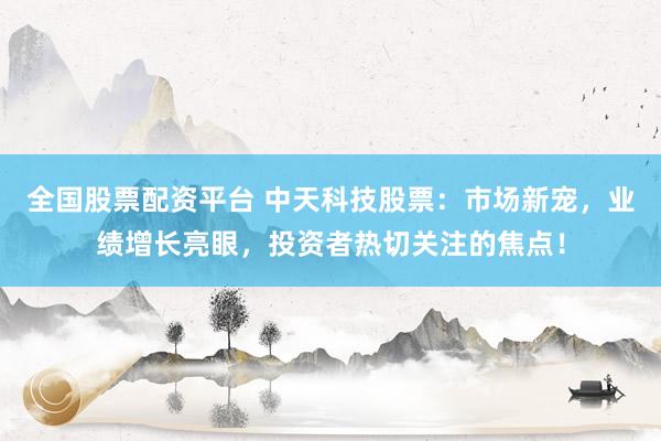 全國股票配資平臺 中天科技股票：市場新寵，業(yè)績增長亮眼，投資者熱切關注的焦點！