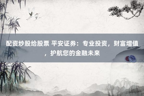 配資炒股給股票 平安證券：專業(yè)投資，財(cái)富增值，護(hù)航您的金融未來