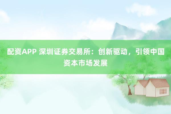 配資APP 深圳證券交易所：創(chuàng)新驅(qū)動(dòng)，引領(lǐng)中國資本市場(chǎng)發(fā)展
