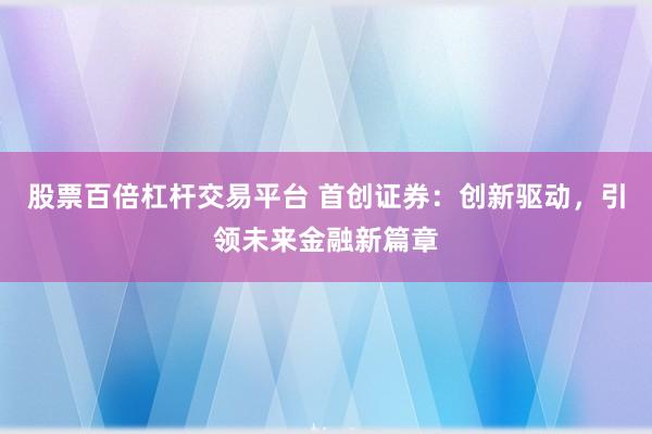 股票百倍杠桿交易平臺 首創(chuàng)證券：創(chuàng)新驅(qū)動，引領未來金融新篇章