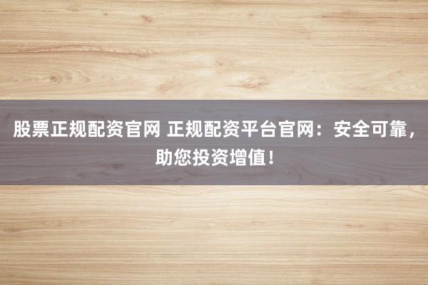 股票正規(guī)配資官網(wǎng) 正規(guī)配資平臺官網(wǎng)：安全可靠，助您投資增值！