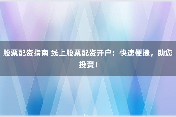 股票配資指南 線上股票配資開戶：快速便捷，助您投資！