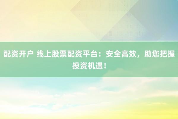 配資開戶 線上股票配資平臺：安全高效，助您把握投資機遇！