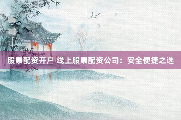 股票配資開戶 線上股票配資公司：安全便捷之選