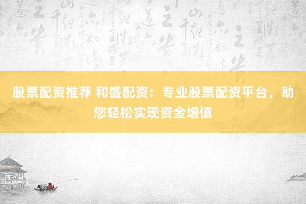 股票配資推薦 和盛配資：專業(yè)股票配資平臺，助您輕松實(shí)現(xiàn)資金增值