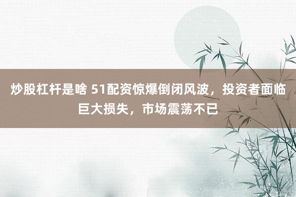 炒股杠桿是啥 51配資驚爆倒閉風(fēng)波，投資者面臨巨大損失，市場震蕩不已