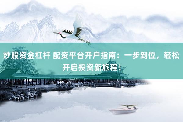 炒股資金杠桿 配資平臺(tái)開(kāi)戶指南：一步到位，輕松開(kāi)啟投資新旅程！