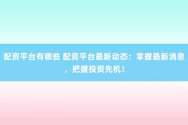 配資平臺有哪些 配資平臺最新動態(tài)：掌握最新消息，把握投資先機！