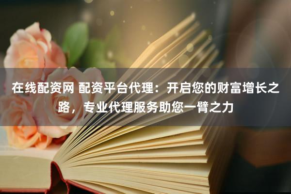 在線配資網(wǎng) 配資平臺代理：開啟您的財富增長之路，專業(yè)代理服務(wù)助您一臂之力