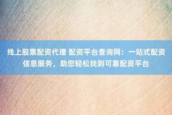 線上股票配資代理 配資平臺(tái)查詢網(wǎng)：一站式配資信息服務(wù)，助您輕松找到可靠配資平臺(tái)