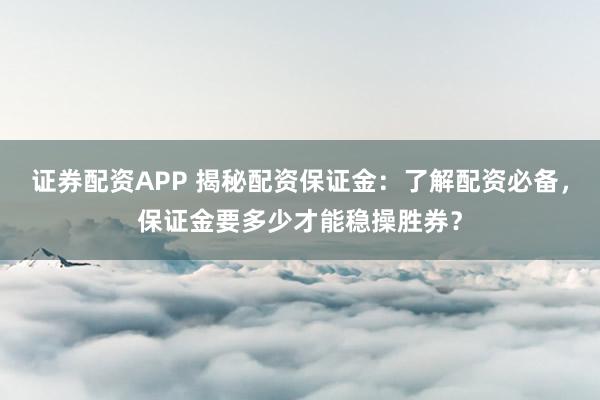證券配資APP 揭秘配資保證金：了解配資必備，保證金要多少才能穩(wěn)操勝券？