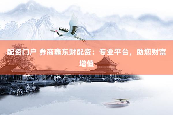 配資門戶 券商鑫東財(cái)配資：專業(yè)平臺(tái)，助您財(cái)富增值