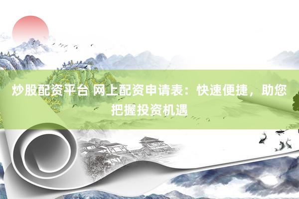 炒股配資平臺(tái) 網(wǎng)上配資申請(qǐng)表：快速便捷，助您把握投資機(jī)遇