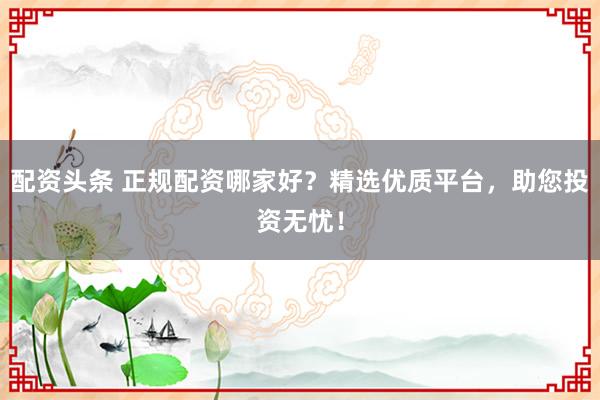 配資頭條 正規(guī)配資哪家好？精選優(yōu)質(zhì)平臺(tái)，助您投資無(wú)憂！