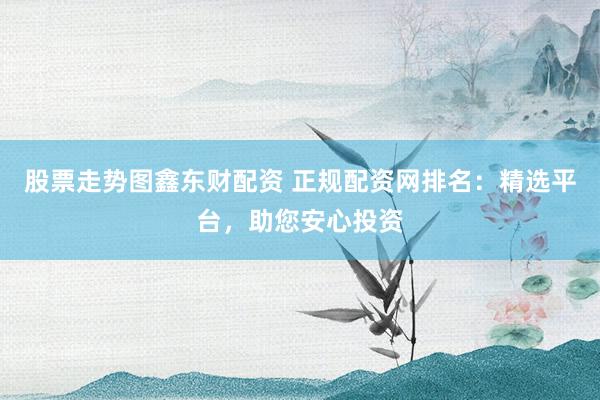 股票走勢圖鑫東財配資 正規(guī)配資網(wǎng)排名：精選平臺，助您安心投資