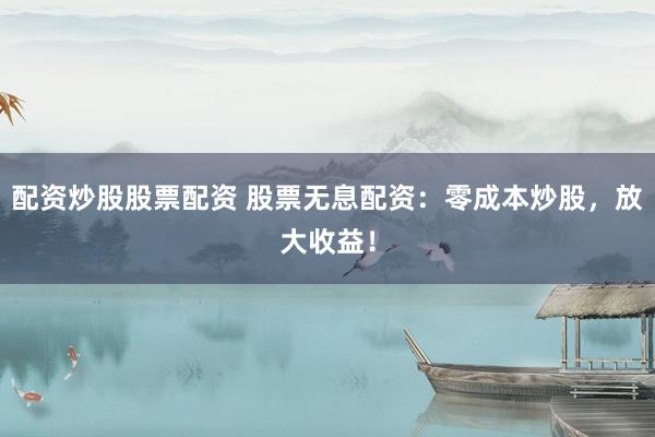 配資炒股股票配資 股票無息配資：零成本炒股，放大收益！