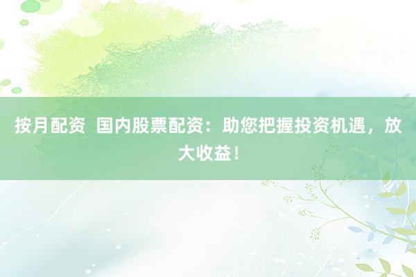 按月配資  國(guó)內(nèi)股票配資：助您把握投資機(jī)遇，放大收益！