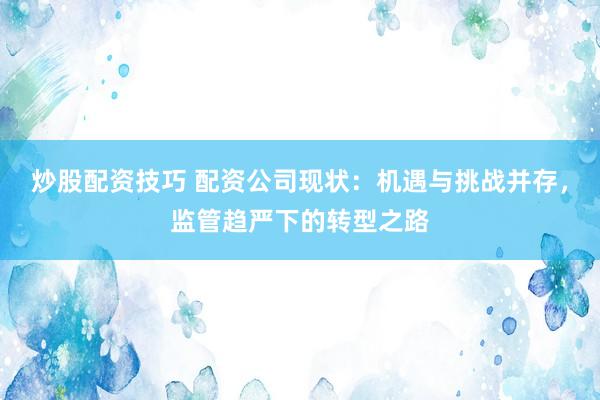 炒股配資技巧 配資公司現(xiàn)狀：機(jī)遇與挑戰(zhàn)并存，監(jiān)管趨嚴(yán)下的轉(zhuǎn)型之路