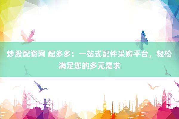 炒股配資網(wǎng) 配多多：一站式配件采購(gòu)平臺(tái)，輕松滿(mǎn)足您的多元需求