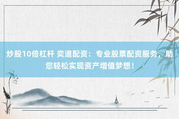 炒股10倍杠桿 奕道配資：專業(yè)股票配資服務(wù)，助您輕松實現(xiàn)資產(chǎn)增值夢想！