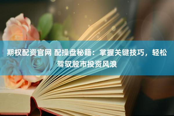 期權(quán)配資官網(wǎng) 配操盤(pán)秘籍：掌握關(guān)鍵技巧，輕松駕馭股市投資風(fēng)浪