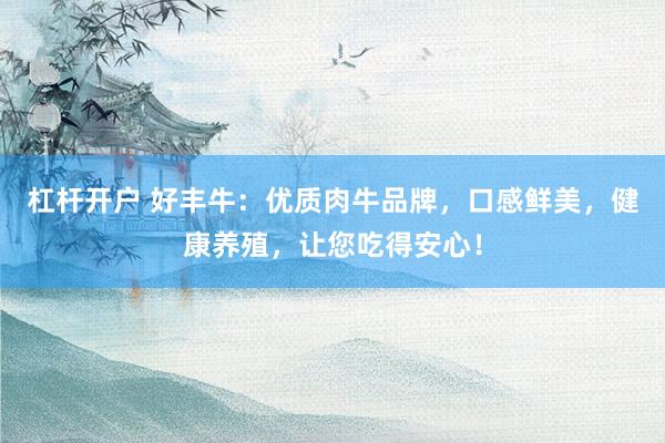 杠桿開(kāi)戶 好豐牛：優(yōu)質(zhì)肉牛品牌，口感鮮美，健康養(yǎng)殖，讓您吃得安心！