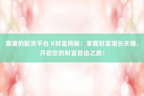 靠譜的配資平臺(tái) K財(cái)富揭秘：掌握財(cái)富增長(zhǎng)關(guān)鍵，開(kāi)啟您的財(cái)富自由之旅！