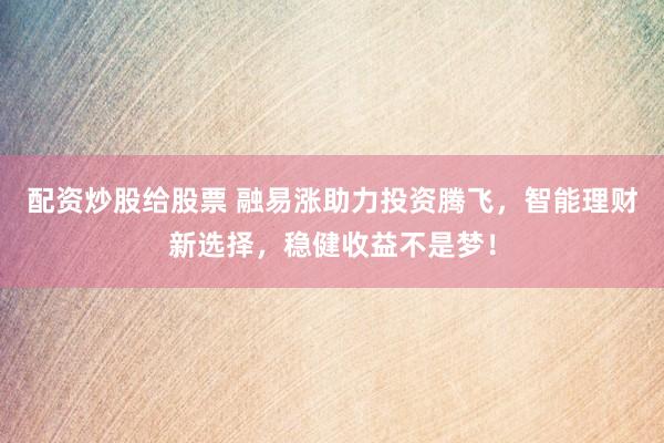配資炒股給股票 融易漲助力投資騰飛，智能理財(cái)新選擇，穩(wěn)健收益不是夢(mèng)！