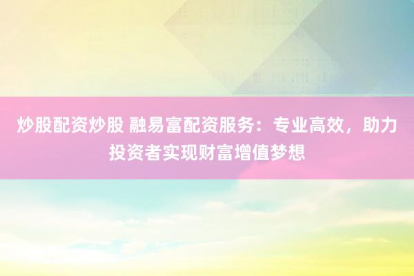 炒股配資炒股 融易富配資服務：專業(yè)高效，助力投資者實現(xiàn)財富增值夢想