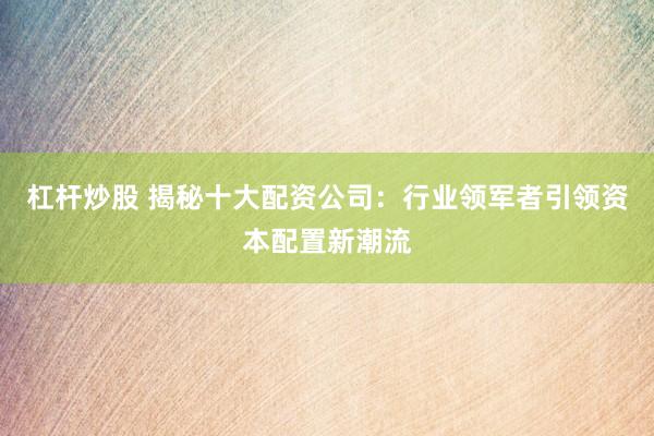 杠桿炒股 揭秘十大配資公司：行業(yè)領(lǐng)軍者引領(lǐng)資本配置新潮流