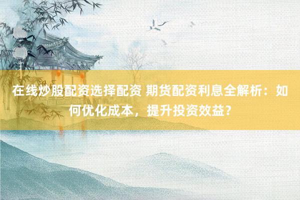 在線炒股配資選擇配資 期貨配資利息全解析：如何優(yōu)化成本，提升投資效益？