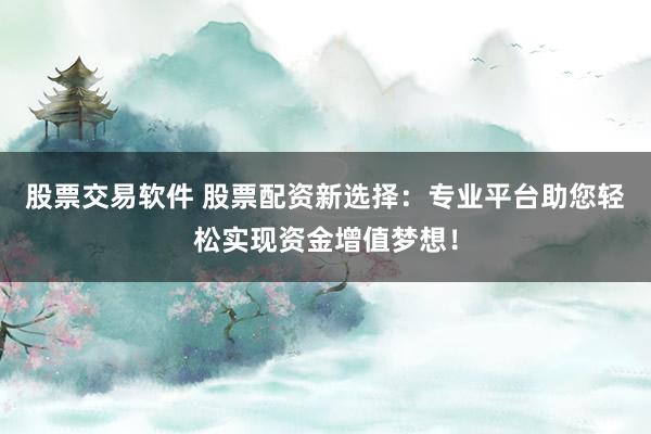 股票交易軟件 股票配資新選擇：專業(yè)平臺助您輕松實現(xiàn)資金增值夢想！