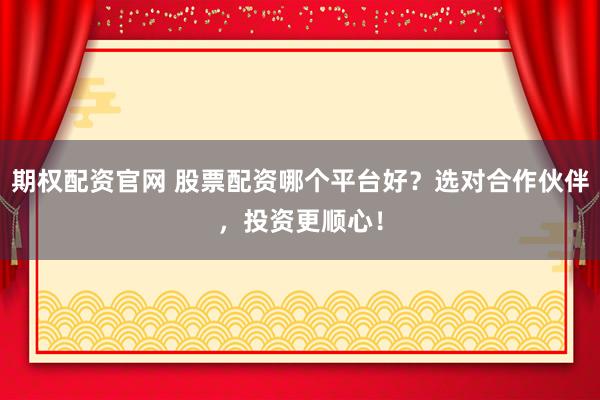 期權(quán)配資官網(wǎng) 股票配資哪個平臺好？選對合作伙伴，投資更順心！