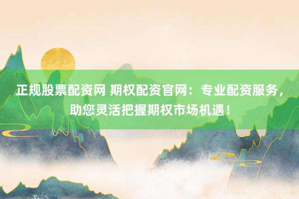 正規(guī)股票配資網(wǎng) 期權(quán)配資官網(wǎng)：專業(yè)配資服務(wù)，助您靈活把握期權(quán)市場機(jī)遇！