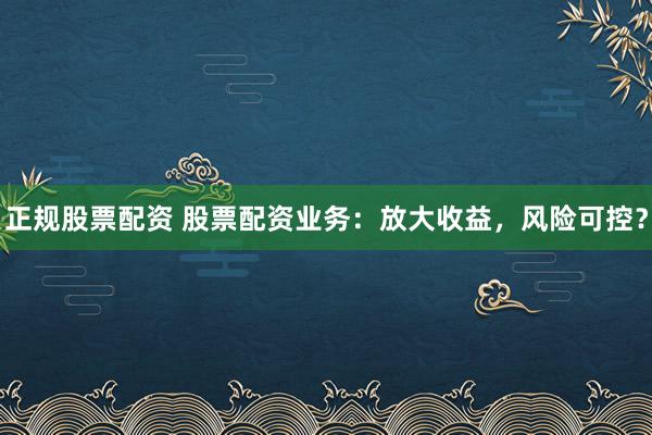 正規(guī)股票配資 股票配資業(yè)務(wù)：放大收益，風(fēng)險可控？