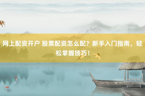 網(wǎng)上配資開戶 股票配資怎么配？新手入門指南，輕松掌握技巧！