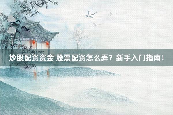 炒股配資資金 股票配資怎么弄？新手入門指南！