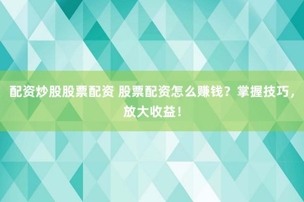配資炒股股票配資 股票配資怎么賺錢？掌握技巧，放大收益！