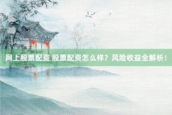 網上股票配資 股票配資怎么樣？風險收益全解析！