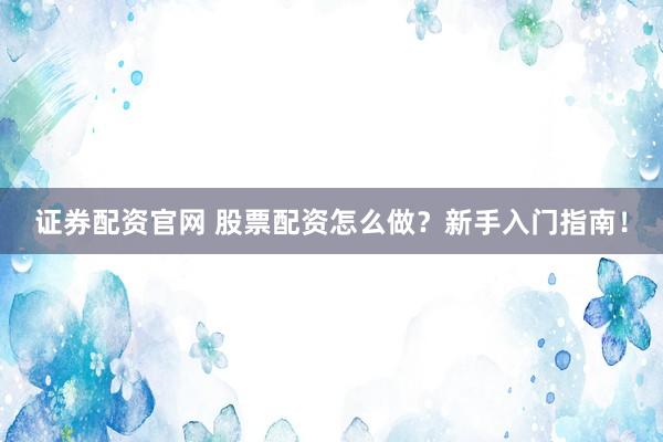 證券配資官網(wǎng) 股票配資怎么做？新手入門指南！