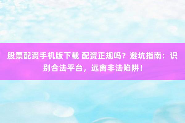 股票配資手機(jī)版下載 配資正規(guī)嗎？避坑指南：識(shí)別合法平臺(tái)，遠(yuǎn)離非法陷阱！