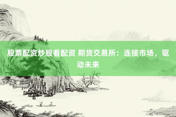 股票配資炒股看配資 期貨交易所：連接市場(chǎng)，驅(qū)動(dòng)未來