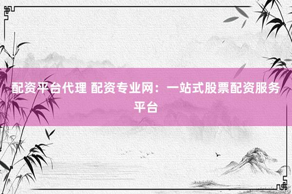 配資平臺(tái)代理 配資專業(yè)網(wǎng)：一站式股票配資服務(wù)平臺(tái)