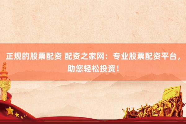 正規(guī)的股票配資 配資之家網(wǎng)：專業(yè)股票配資平臺(tái)，助您輕松投資！