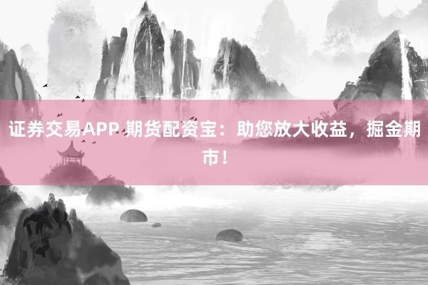 證券交易APP 期貨配資寶：助您放大收益，掘金期市！