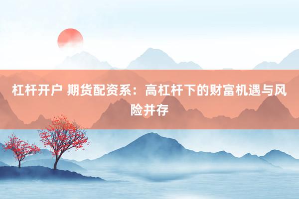 杠桿開(kāi)戶 期貨配資系：高杠桿下的財(cái)富機(jī)遇與風(fēng)險(xiǎn)并存