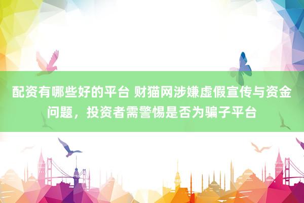 配資有哪些好的平臺(tái) 財(cái)貓網(wǎng)涉嫌虛假宣傳與資金問(wèn)題，投資者需警惕是否為騙子平臺(tái)