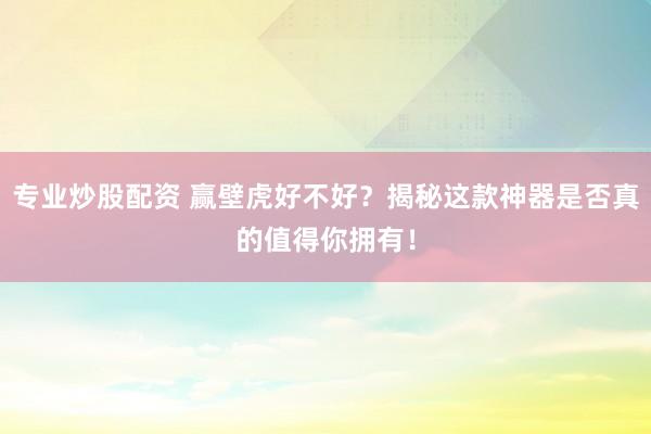 專業(yè)炒股配資 贏壁虎好不好？揭秘這款神器是否真的值得你擁有！
