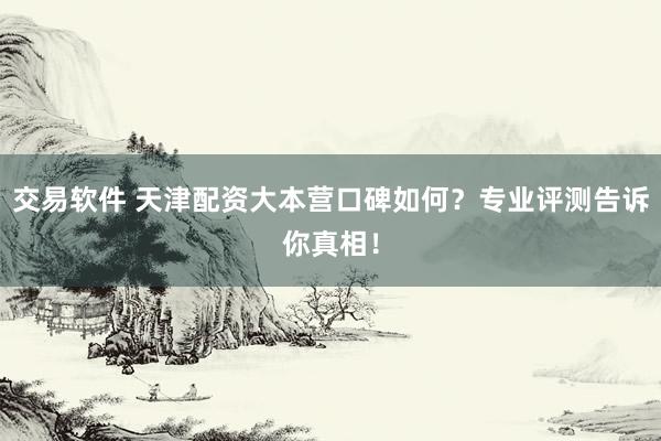 交易軟件 天津配資大本營口碑如何？專業(yè)評測告訴你真相！