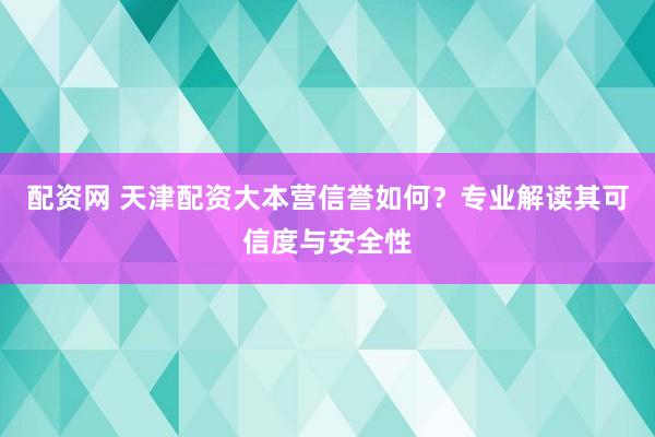 配資網(wǎng) 天津配資大本營信譽如何？專業(yè)解讀其可信度與安全性
